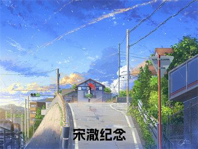宋澈纪念全文（纪念宋澈）全文免费阅读无弹窗大结局_纪念宋澈免费最新章节列表_笔趣阁（宋澈纪念）