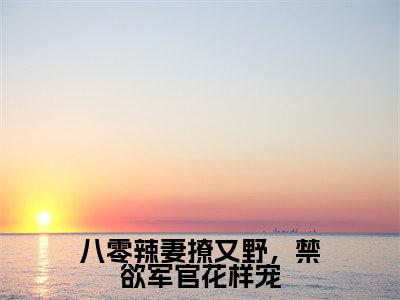 八零辣妻撩又野，禁欲军官花样宠精选小说大结局阅读_（苏晚）八零辣妻撩又野，禁欲军官花样宠免费阅读最新章节列表