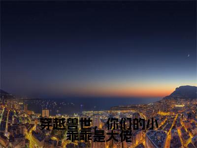白芊芊小说最后结局-穿越兽世，你们的小乖乖是大佬完结版免费阅读