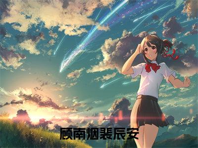 顾南烟裴辰安（裴辰安顾南烟）小说全文免费阅读完整版-顾南烟裴辰安免费在线阅读大结局（裴辰安顾南烟）