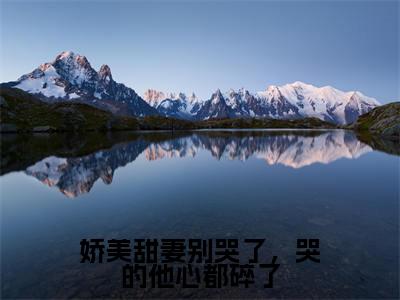 娇美甜妻别哭了，哭的他心都碎了小说免费阅读全文小说沈西田玉中全章节阅读