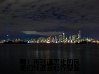 啊！被我逼黑化的反派们能读我心乔楚楚阅读无弹窗大结局_（乔楚楚裴渊阅读无弹窗）最新章节列表_笔趣阁