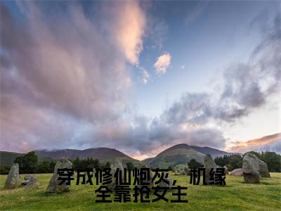 姜洛洛姜艺涵穿成修仙炮灰，机缘全靠抢女主在线小说-穿成修仙炮灰，机缘全靠抢女主全文无删减版阅读
