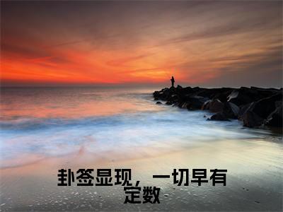卦签显现，一切早有定数（姜晚梨谢妄言全章节完整版）免费阅读_（卦签显现，一切早有定数）姜晚梨谢妄言全文无删减免费阅读