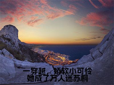 一穿越，娇软小可怜她成了万人迷苏桐（苏桐阿瑟）全文免费阅读大结局_一穿越，娇软小可怜她成了万人迷苏桐全文在线完本阅读