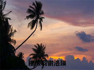谢洛瑛穆倾羽小说（穆倾羽谢洛瑛）全文免费阅读无弹窗大结局_谢洛瑛穆倾羽小说最新章节列表