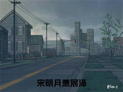 宋明月萧宸泽全文免费阅读无弹窗大结局-萧宸泽宋明月全文在线阅读