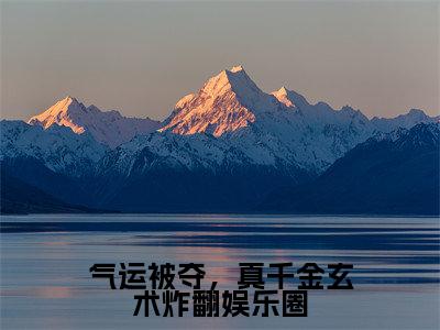 【完整版】（气运被夺，真千金玄术炸翻娱乐圈小说顾离季淮景）精彩小说全本资源免费阅读结局无删节_顾离季淮景全章节阅读