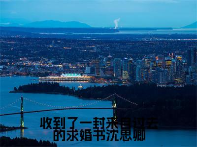 宋渊丞沈思卿（收到了一封来自过去的求婚书沈思卿）免费阅读无弹窗大结局-收到了一封来自过去的求婚书沈思卿完整版最新阅读