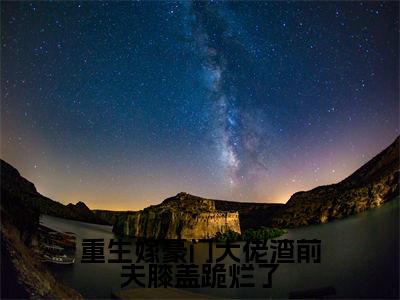 重生嫁豪门大佬渣前夫膝盖跪烂了小说主角叫什么姜绾顾怀宴全文免费阅读大结局