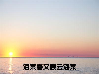 海棠春又顾云海棠全文免费阅读无弹窗大结局_海棠春又顾云海棠全文阅读_笔趣阁（云海棠）