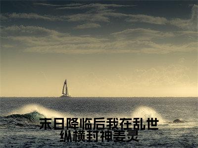 （末日降临后我在乱世纵横封神姜灵抖音小说）姜灵小说全文阅读免费（结局）+（免费）