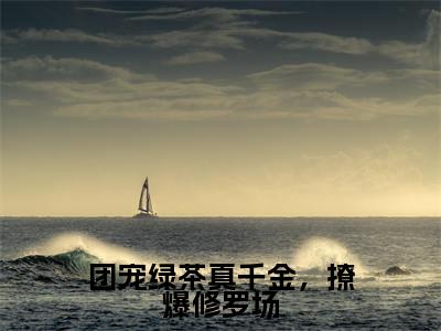 团宠绿茶真千金，撩爆修罗场小说全文免费阅读_（姜杳）团宠绿茶真千金，撩爆修罗场完结版在线阅读最新章节列表笔趣阁