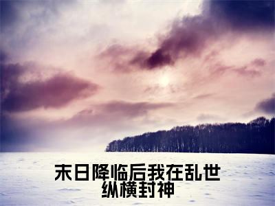 末日降临后我在乱世纵横封神小说全文免费阅读_（末日降临后我在乱世纵横封神）姜灵小说最新章节列表笔趣阁
