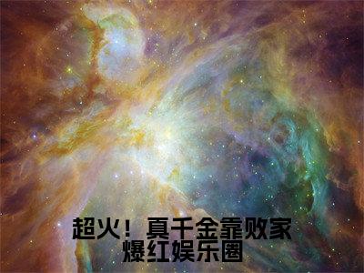 小说超火！真千金靠败家爆红娱乐圈全文免费阅读风习习小说全文在线赏析_笔趣阁