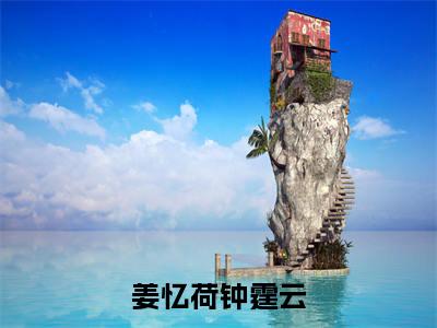 钟霆云姜忆荷（姜忆荷钟霆云）全文免费阅读无弹窗大结局_（钟霆云姜忆荷免费阅读）姜忆荷钟霆云无弹窗最新章节列表
