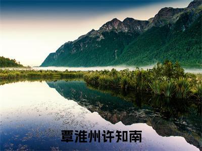 覃淮州许知南全文小说（许知南覃淮州）在线阅读无弹窗大结局_许知南覃淮州全文在线阅读无弹窗