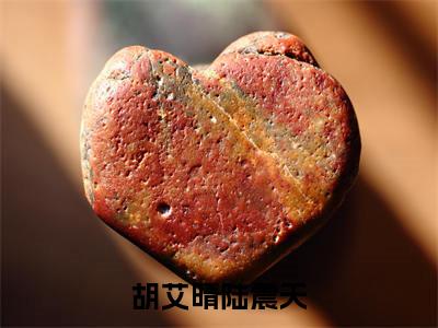 胡艾晴陆震天（大结局小说全集完整版）胡艾晴陆震天小说_胡艾晴陆震天全文阅读笔趣阁（后续）+（全文）