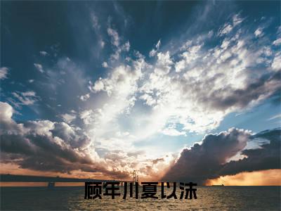 《夏以沫顾年川》顾年川夏以沫（热推新书）-抖音热推顾年川夏以沫无弹窗阅读