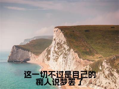 这一切不过是自己的痴人说梦罢了（褚司琰姜倪倪）全文免费在线阅读_这一切不过是自己的痴人说梦罢了全文阅读_笔趣阁（褚司琰姜倪倪）