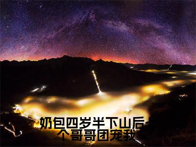 奶包四岁半下山后七个哥哥团宠我 （粥粥李元明全文在线阅读）-奶包四岁半下山后七个哥哥团宠我 （粥粥李元明）免费阅读无删减大结局