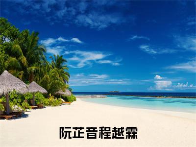 阮芷音程越霖多人推荐-好看的小说阮芷音程越霖完整版免费阅读