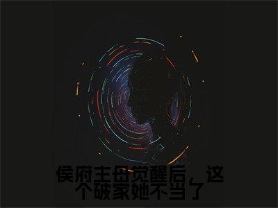 侯府主母觉醒后，这个破家她不当了（慕神隐李清婉）全文免费阅读无弹窗大结局_侯府主母觉醒后，这个破家她不当了热门小说最新章节阅读
