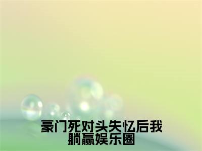 豪门死对头失忆后我躺赢娱乐圈（喻黎时铭）全文免费阅读-豪门死对头失忆后我躺赢娱乐圈（喻黎时铭）最新章节小说阅读