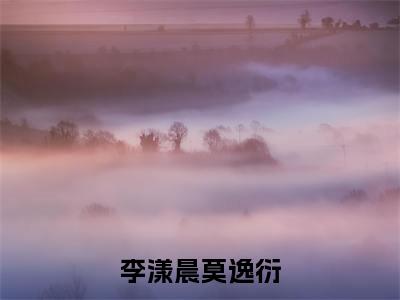 李漾晨莫逸衍莫逸衍李漾晨完整版最新小说大结局，李漾晨莫逸衍免费完结版