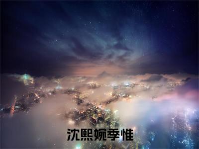 沈熙婉季惟（沈熙婉季惟）笔趣阁免费小说_沈熙婉季惟笔趣阁全文阅读