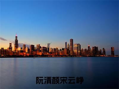 阮清颜宋云峥（阮清颜宋云峥）全文免费阅读无弹窗大结局_阮清颜宋云峥阮清颜宋云峥_笔趣阁