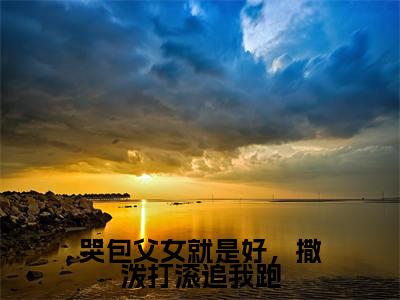 周熠钟莹小说哭包父女就是好，撒泼打滚追我跑全章节阅读-主角为周熠钟莹的小说叫什么哭包父女就是好，撒泼打滚追我跑