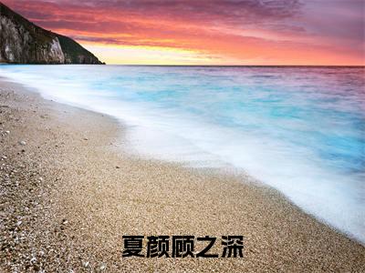 夏颜顾之深全文（顾之深夏颜）全文免费阅读无弹窗大结局_顾之深夏颜全文免费阅读最新章节列表