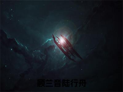 顾兰音陆行舟（陆行舟顾兰音）全文免费阅读_（顾兰音陆行舟）免费阅读无弹窗最新章节列表