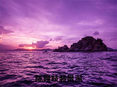 陈晚枝裴景深全集章节小说免费阅读完整版（裴景深陈晚枝）-裴景深陈晚枝小说免费阅读