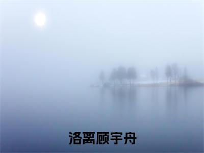 洛离顾宇舟（顾宇舟洛离）小说全文无删减版_洛离顾宇舟最新章节列表_笔趣阁（顾宇舟洛离）