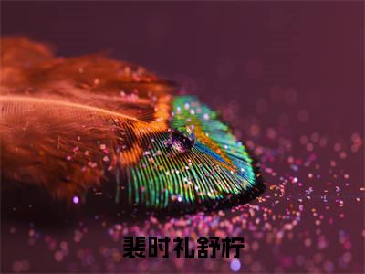 （免费）+（结局）裴时礼舒柠美文欣赏完整版，裴时礼舒柠精彩章节在线阅读