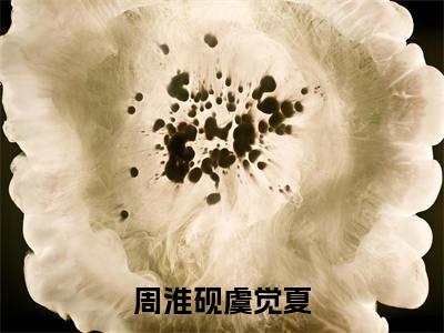 周淮砚虞觉夏（虞觉夏周淮砚）全文免费读无弹窗大结局_虞觉夏周淮砚免费小说无弹窗最新章节列表