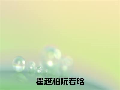 阮若晗瞿越柏快手小说（瞿越柏阮若晗）txt阅读大结局-抖音近期热门阮若晗瞿越柏全文免费