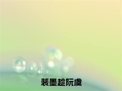 裴墨趁阮虞（阮虞裴墨趁）最火小说全文-（阮虞裴墨趁）裴墨趁阮虞小说完整版免费阅读