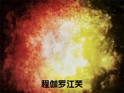 程伽罗江芙（江芙程伽罗）全文免费阅读无弹窗大结局_（江芙程伽罗）的小说（程伽罗江芙）最新章节列表