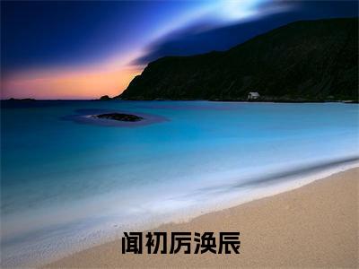 闻初厉涣辰（闻初厉涣辰）全文免费阅读无弹窗大结局_闻初厉涣辰最新章节列表_笔趣阁（闻初厉涣辰）