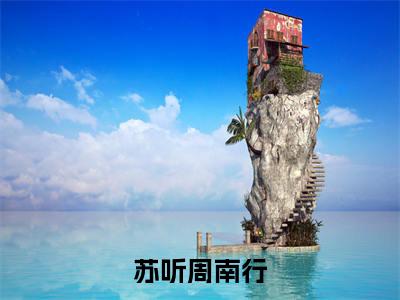 苏听周南行（周南行苏听）全文免费阅读无弹窗大结局_（苏听周南行免费阅读）周南行苏听无弹窗最新章节列表