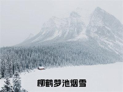 （热推新书）《柳鹤梦池烟雪》全文免费阅读最新章节大结局-池烟雪柳鹤梦无弹窗阅读