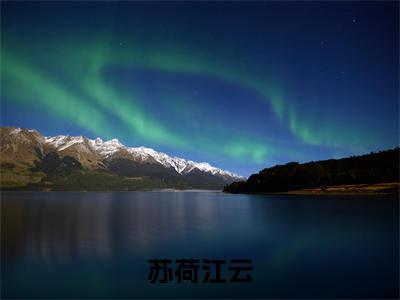 苏荷江云全文免费（苏荷江云）全集小说完整版大结局-苏荷江云全文阅读无弹窗