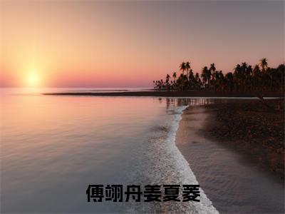 傅翊舟姜夏菱全文免费阅读-全网首发小说傅翊舟姜夏菱