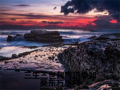 三生三世救赎路季如葵东方重楼（季如葵东方重楼）小说精彩免费内容_三生三世救赎路季如葵东方重楼最新章节全文阅读（季如葵东方重楼）