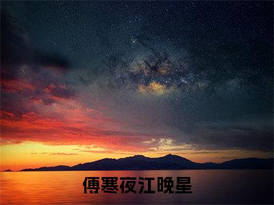 江晚星傅寒夜全文免费阅读大结局-傅寒夜江晚星完整版无弹窗