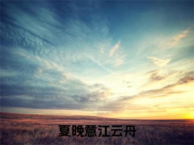 夏晚意江云舟（江云舟夏晚意）小说全文免费阅读-夏晚意江云舟（江云舟夏晚意）小说免费版最新更新阅读