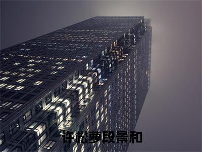 许松萝段景和小说在线阅读全文无弹窗大结局_许松萝段景和小说免费最新章节列表